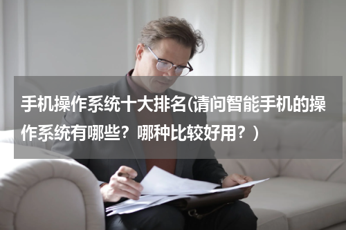 手机操作系统十大排名(请问智能手机的操作系统有哪些？哪种比较好用？)