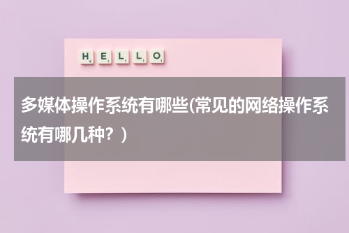多媒体操作系统有哪些(常见的网络操作系统有哪几种？)