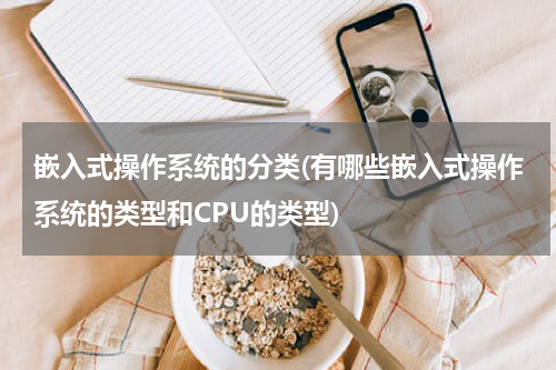 嵌入式操作系统的分类(有哪些嵌入式操作系统的类型和CPU的类型)