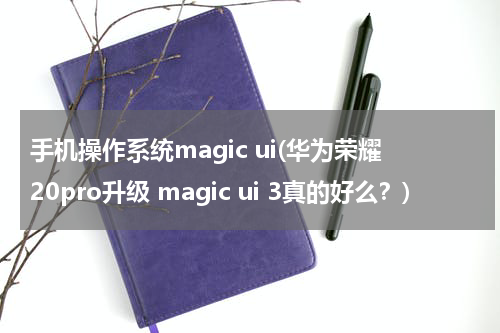 手机操作系统magic ui(华为荣耀20pro升级 magic ui 3真的好么？)