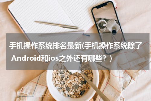 手机操作系统排名最新(手机操作系统除了 Android和ios之外还有哪些？)