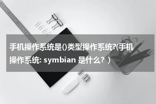 手机操作系统是()类型操作系统?(手机操作系统: symbian 是什么？)