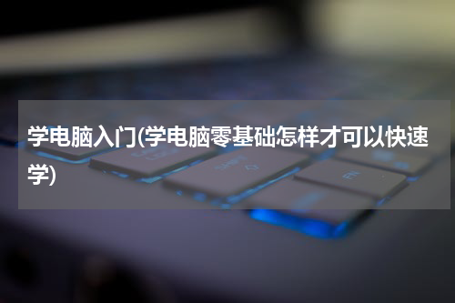 学电脑入门(学电脑零基础怎样才可以快速学)