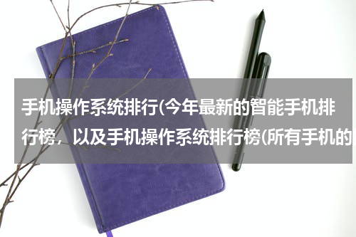 手机操作系统排行(今年最新的智能手机排行榜，以及手机操作系统排行榜(所有手机的操作系统) 提供一下，3Q)