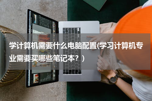 学计算机需要什么电脑配置(学习计算机专业需要买哪些笔记本？)