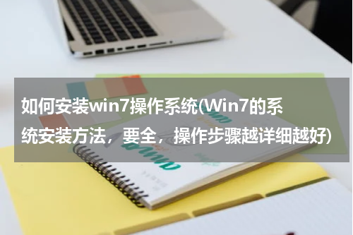 如何安装win7操作系统(Win7的系统安装方法，要全，操作步骤越详细越好)