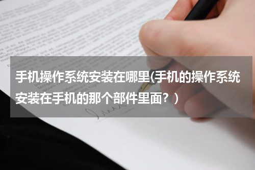 手机操作系统安装在哪里(手机的操作系统安装在手机的那个部件里面？)