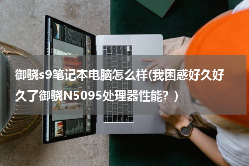 御骁s9笔记本电脑怎么样(我困惑好久好久了御骁N5095处理器性能？)