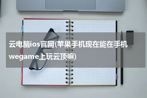 云电脑ios官网(苹果手机现在能在手机wegame上玩云顶嘛)