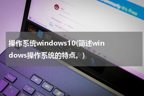 操作系统windows10(简述windows操作系统的特点。)