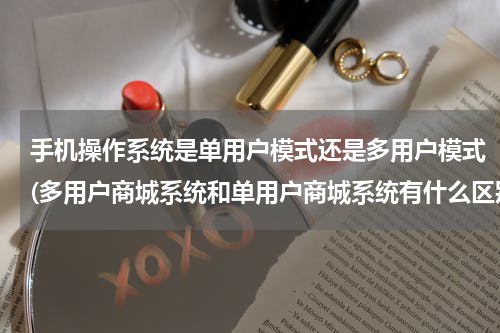 手机操作系统是单用户模式还是多用户模式(多用户商城系统和单用户商城系统有什么区别)