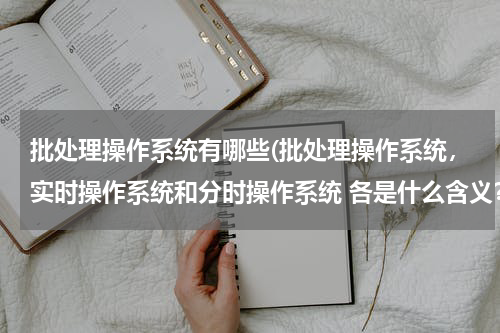 批处理操作系统有哪些(批处理操作系统，实时操作系统和分时操作系统 各是什么含义？目前最普遍使用的是哪种？)