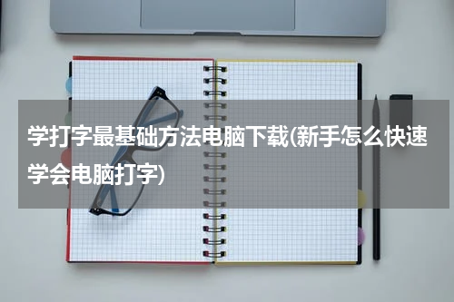 学打字最基础方法电脑下载(新手怎么快速学会电脑打字)