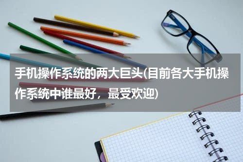 手机操作系统的两大巨头(目前各大手机操作系统中谁最好，最受欢迎)