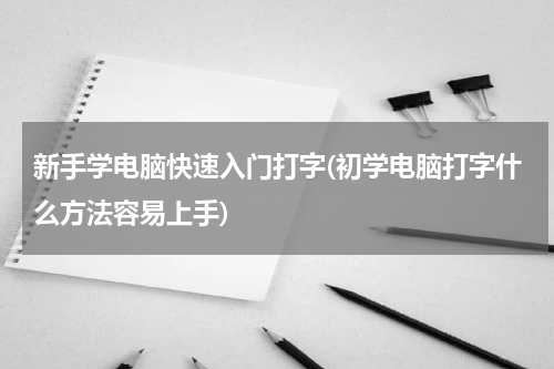 新手学电脑快速入门打字(初学电脑打字什么方法容易上手)