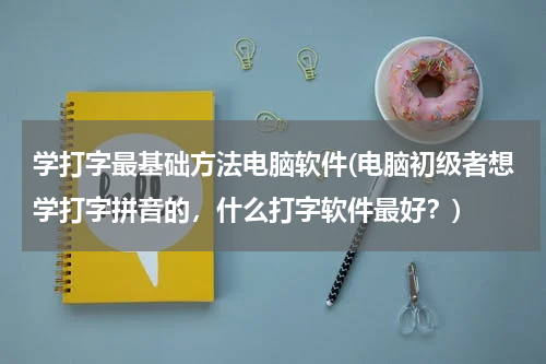 学打字最基础方法电脑软件(电脑初级者想学打字拼音的，什么打字软件最好？)
