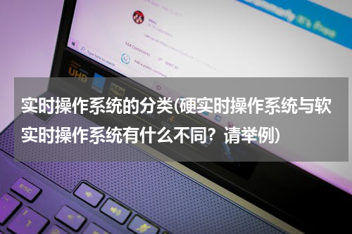 实时操作系统的分类(硬实时操作系统与软实时操作系统有什么不同？请举例)