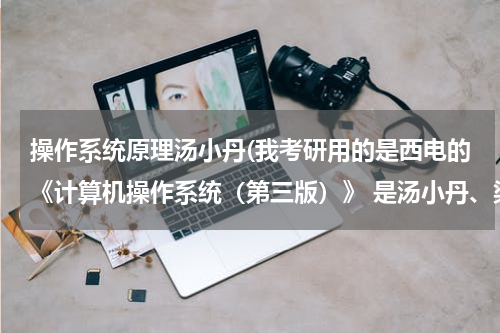操作系统原理汤小丹(我考研用的是西电的《计算机操作系统（第三版）》 是汤小丹、梁红兵、哲凤屏、汤子瀛编著的,可以吗？)