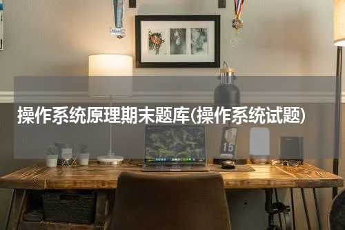 操作系统原理期末题库(操作系统试题)
