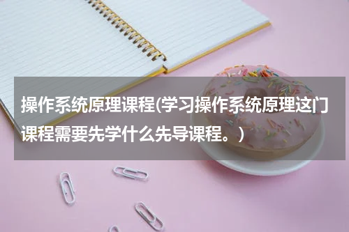 操作系统原理课程(学习操作系统原理这门课程需要先学什么先导课程。)