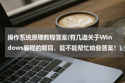 操作系统原理教程答案(有几道关于Windows编程的题目，能不能帮忙给些答案！)