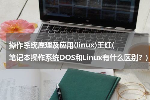 操作系统原理及应用(linux)王红(笔记本操作系统DOS和Linux有什么区别？)
