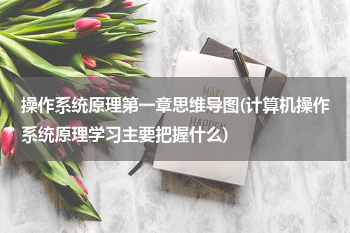 操作系统原理第一章思维导图(计算机操作系统原理学习主要把握什么)
