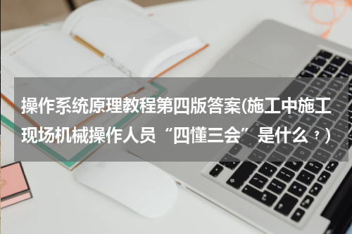 操作系统原理教程第四版答案(施工中施工现场机械操作人员“四懂三会”是什么﹖)