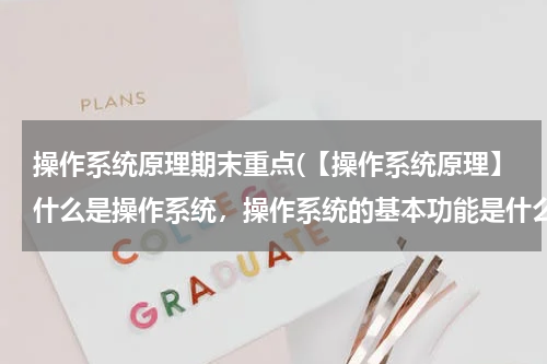 操作系统原理期末重点(【操作系统原理】什么是操作系统，操作系统的基本功能是什么，操作系统有哪些类型？)