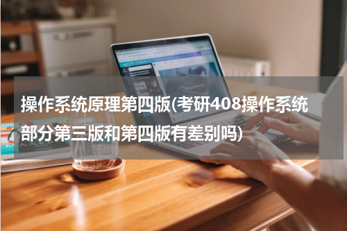 操作系统原理第四版(考研408操作系统部分第三版和第四版有差别吗)