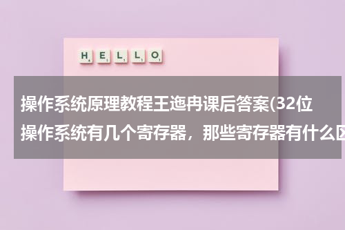 操作系统原理教程王迤冉课后答案(32位操作系统有几个寄存器，那些寄存器有什么区别？)