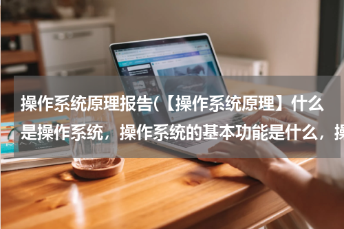 操作系统原理报告(【操作系统原理】什么是操作系统，操作系统的基本功能是什么，操作系统有哪些类型？)