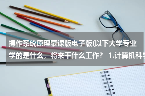 操作系统原理慕课版电子版(以下大学专业学的是什么，将来干什么工作？ 1.计算机科学与技术 2.电子)