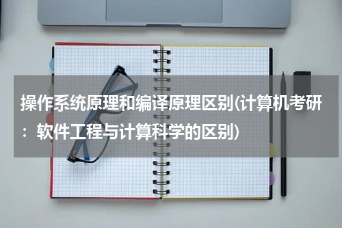 操作系统原理和编译原理区别(计算机考研：软件工程与计算科学的区别)