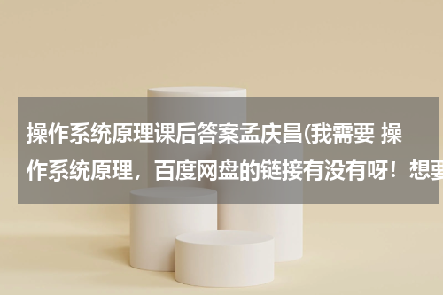 操作系统原理课后答案孟庆昌(我需要 操作系统原理，百度网盘的链接有没有呀！想要！)