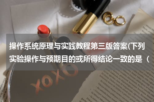 操作系统原理与实践教程第三版答案(下列实验操作与预期目的或所得结论一致的是（　　） 选项 实验操作 实验目的或结论 A． 某)
