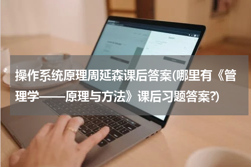 操作系统原理周延森课后答案(哪里有《管理学——原理与方法》课后习题答案?)