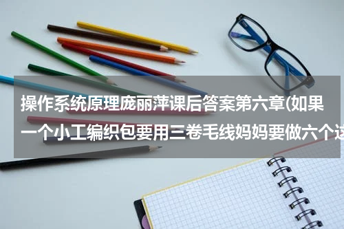 操作系统原理庞丽萍课后答案第六章(如果一个小工编织包要用三卷毛线妈妈要做六个这样的包要用多少卷毛线？)