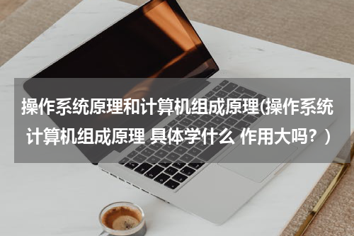 操作系统原理和计算机组成原理(操作系统 计算机组成原理 具体学什么 作用大吗？)