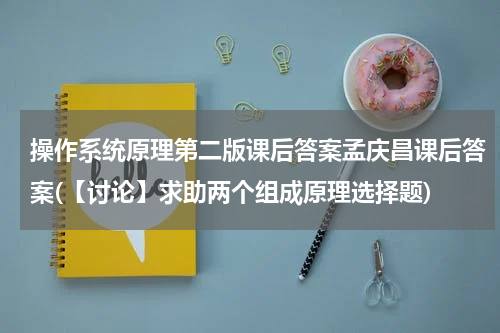 操作系统原理第二版课后答案孟庆昌课后答案(【讨论】求助两个组成原理选择题)