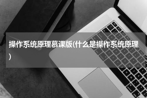 操作系统原理慕课版(什么是操作系统原理)