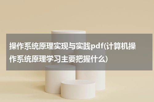 操作系统原理实现与实践pdf(计算机操作系统原理学习主要把握什么)