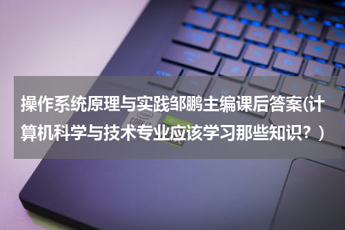 操作系统原理与实践邹鹏主编课后答案(计算机科学与技术专业应该学习那些知识？)