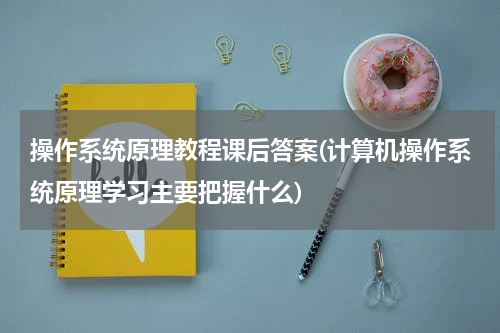 操作系统原理教程课后答案(计算机操作系统原理学习主要把握什么)