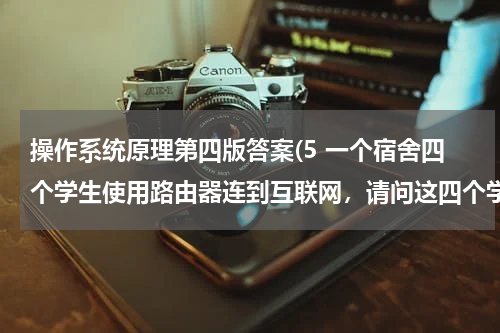 操作系统原理第四版答案(5 一个宿舍四个学生使用路由器连到互联网，请问这四个学生组成的局域网属于什么结构类型的网络？)