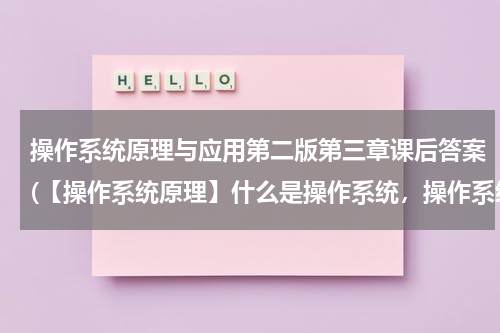 操作系统原理与应用第二版第三章课后答案(【操作系统原理】什么是操作系统，操作系统的基本功能是什么，操作系统有哪些类型？)