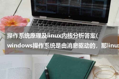 操作系统原理及linux内核分析答案(windows操作系统是由消息驱动的，那linux呢，是由什么驱动的，求高人解答，简要将下原理，谢谢)