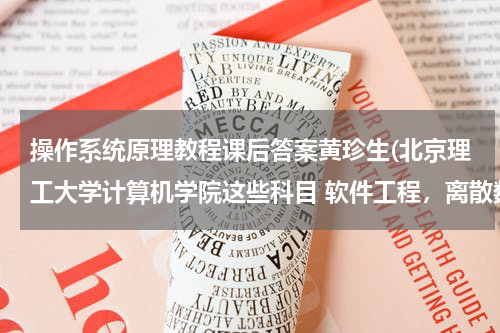 操作系统原理教程课后答案黄珍生(北京理工大学计算机学院这些科目 软件工程，离散数学，编程原理，操作系统，组成原理，网络，是那几本)