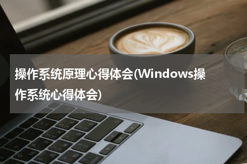 操作系统原理心得体会(Windows操作系统心得体会)