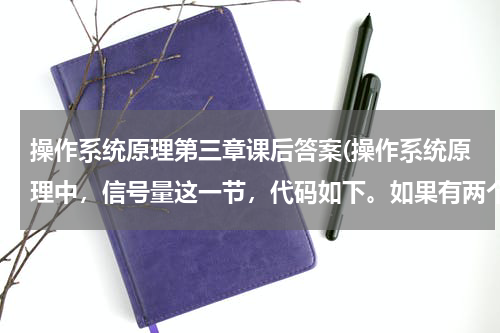 操作系统原理第三章课后答案(操作系统原理中，信号量这一节，代码如下。如果有两个进程，第一个A进程进入临界区之前把S减1，等于0)